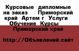 Курсовые, дипломные на заказ!  - Приморский край, Артем г. Услуги » Обучение. Курсы   . Приморский край